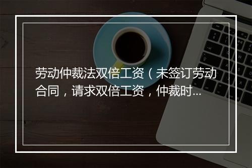 劳动仲裁法双倍工资（未签订劳动合同，请求双倍工资，仲裁时效怎么算？）