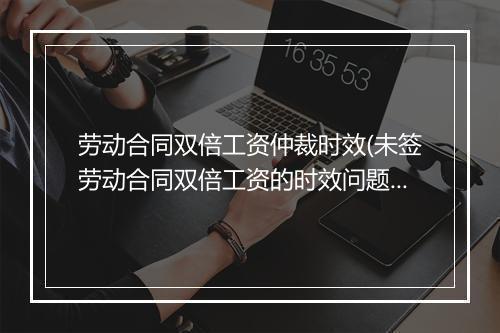 劳动合同双倍工资仲裁时效(未签劳动合同双倍工资的时效问题)