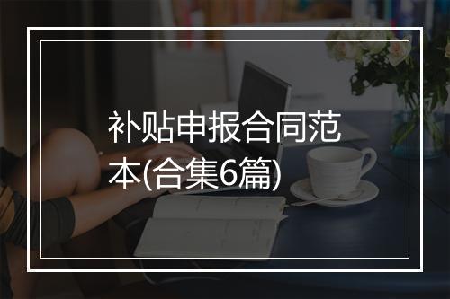 补贴申报合同范本(合集6篇)