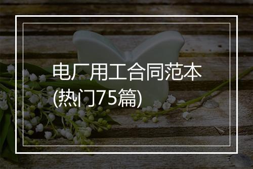 电厂用工合同范本(热门75篇)