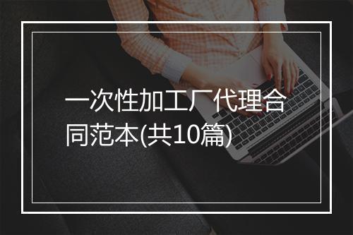 一次性加工厂代理合同范本(共10篇)