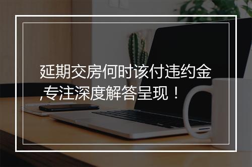延期交房何时该付违约金,专注深度解答呈现！