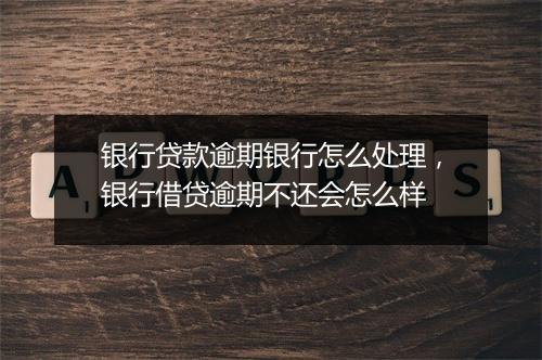 银行贷款逾期银行怎么处理，银行借贷逾期不还会怎么样