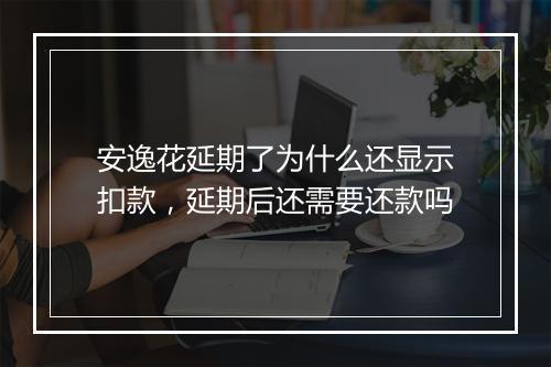 安逸花延期了为什么还显示扣款，延期后还需要还款吗