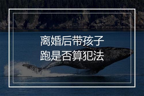 离婚后带孩子跑是否算犯法