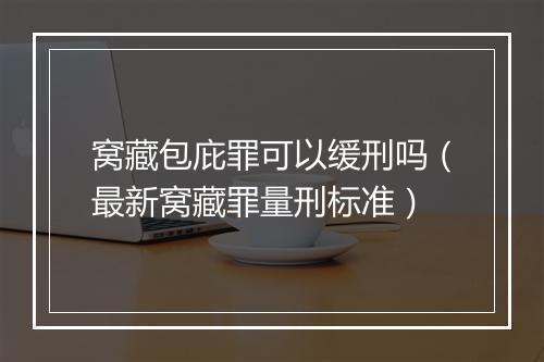 窝藏包庇罪可以缓刑吗（最新窝藏罪量刑标准）