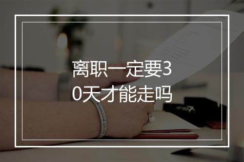 离职一定要30天才能走吗