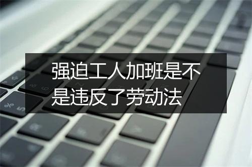 强迫工人加班是不是违反了劳动法