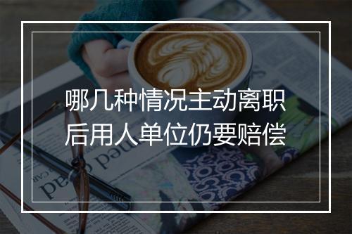 哪几种情况主动离职后用人单位仍要赔偿