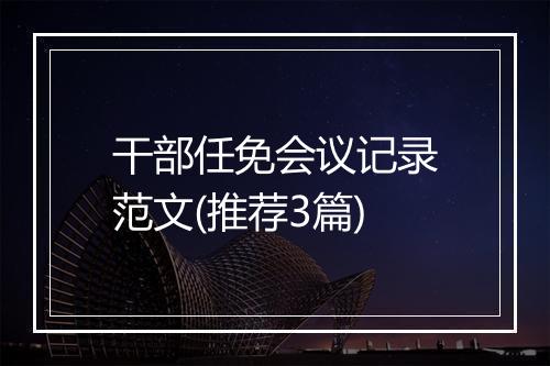 干部任免会议记录范文(推荐3篇)