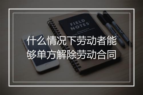 什么情况下劳动者能够单方解除劳动合同
