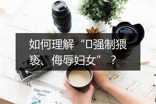如何理解“​强制猥亵、侮辱妇女”？