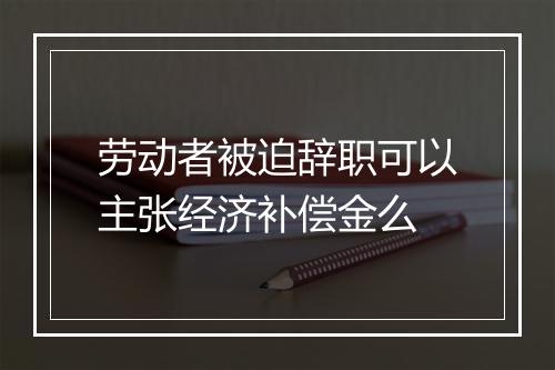 劳动者被迫辞职可以主张经济补偿金么