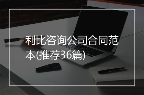 利比咨询公司合同范本(推荐36篇)