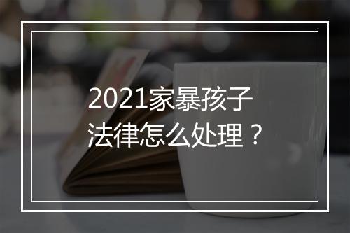 2021家暴孩子法律怎么处理？