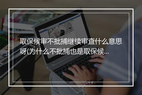 取保候审不批捕继续审查什么意思呀(为什么不批捕也是取保候审)