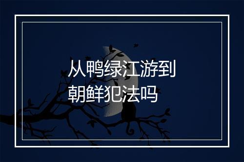 从鸭绿江游到朝鲜犯法吗