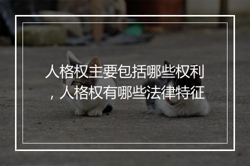 人格权主要包括哪些权利，人格权有哪些法律特征