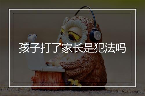 孩子打了家长是犯法吗