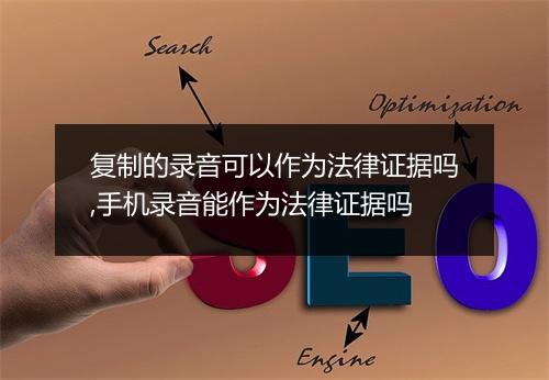 复制的录音可以作为法律证据吗,手机录音能作为法律证据吗