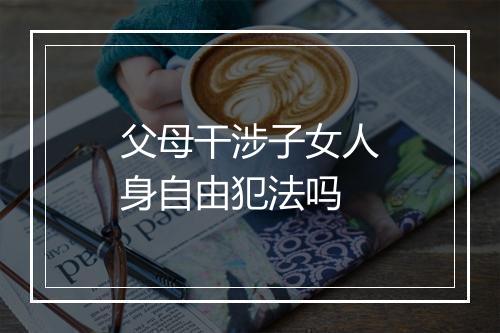 父母干涉子女人身自由犯法吗