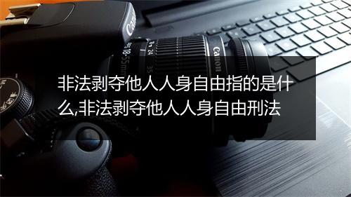 非法剥夺他人人身自由指的是什么,非法剥夺他人人身自由刑法