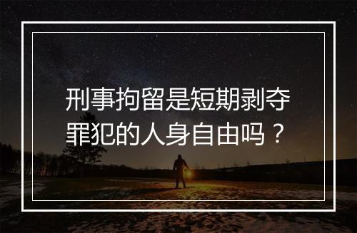 刑事拘留是短期剥夺罪犯的人身自由吗？