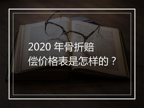2020 年骨折赔偿价格表是怎样的？
