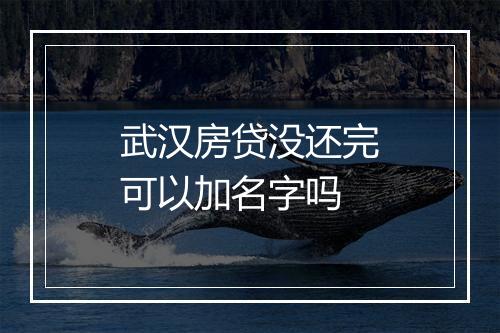 武汉房贷没还完可以加名字吗