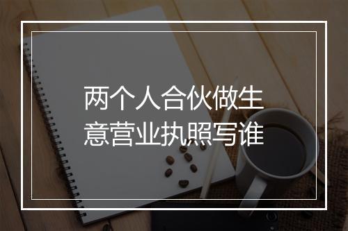 两个人合伙做生意营业执照写谁