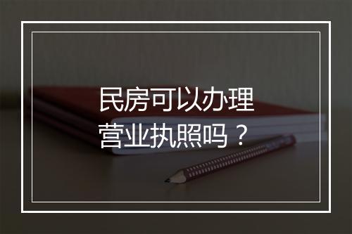民房可以办理营业执照吗？