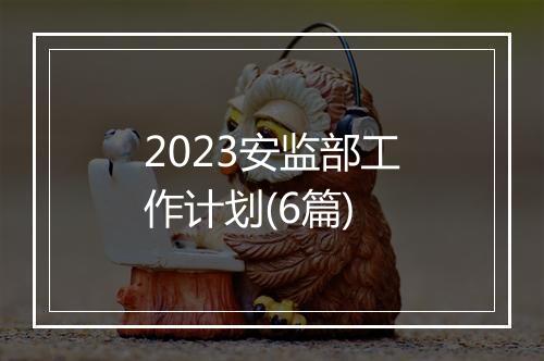 2023安监部工作计划(6篇)