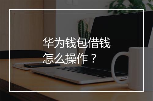 华为钱包借钱怎么操作？