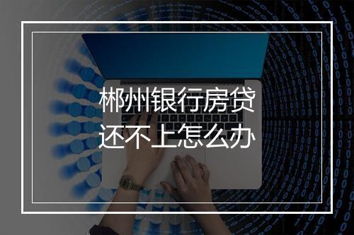 郴州银行房贷还不上怎么办