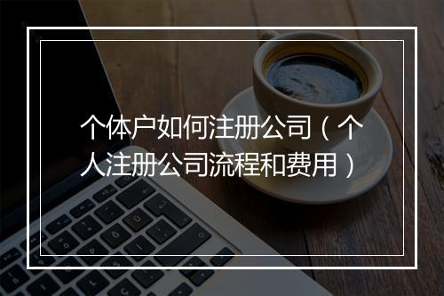 个体户如何注册公司（个人注册公司流程和费用）