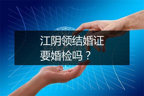 江阴领结婚证要婚检吗？