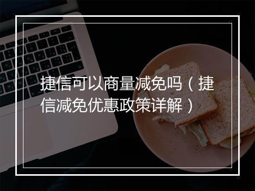 捷信可以商量减免吗（捷信减免优惠政策详解）