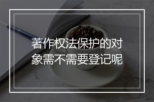 著作权法保护的对象需不需要登记呢