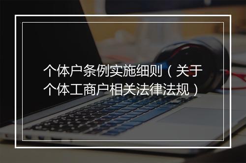 个体户条例实施细则（关于个体工商户相关法律法规）