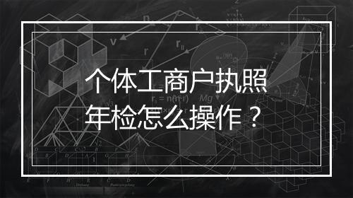 个体工商户执照年检怎么操作？