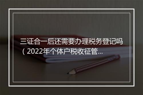 三证合一后还需要办理税务登记吗（2022年个体户税收征管法最新政策）