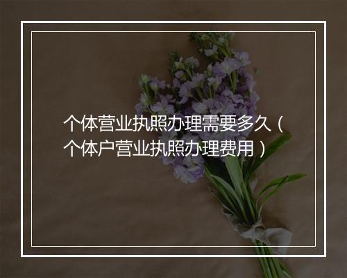 个体营业执照办理需要多久（个体户营业执照办理费用）