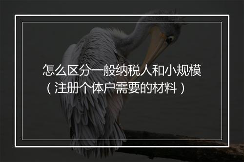 怎么区分一般纳税人和小规模（注册个体户需要的材料）