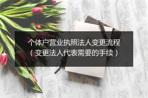 个体户营业执照法人变更流程（变更法人代表需要的手续）