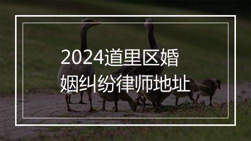 2024道里区婚姻纠纷律师地址