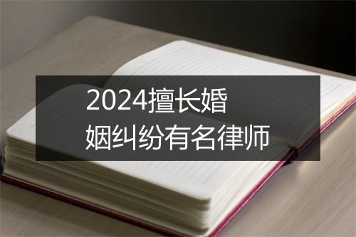 2024擅长婚姻纠纷有名律师