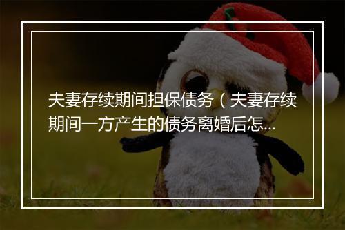 夫妻存续期间担保债务（夫妻存续期间一方产生的债务离婚后怎么办）
