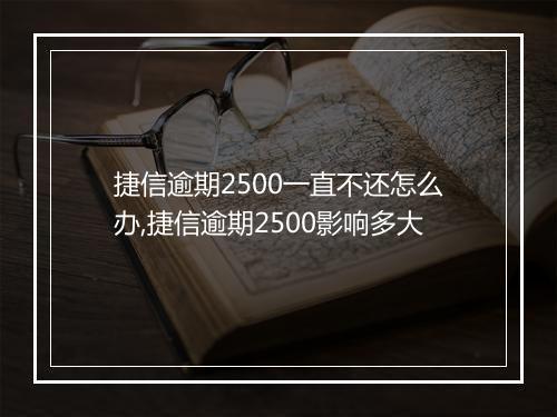 捷信逾期2500一直不还怎么办,捷信逾期2500影响多大
