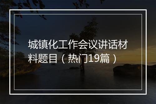 城镇化工作会议讲话材料题目（热门19篇）