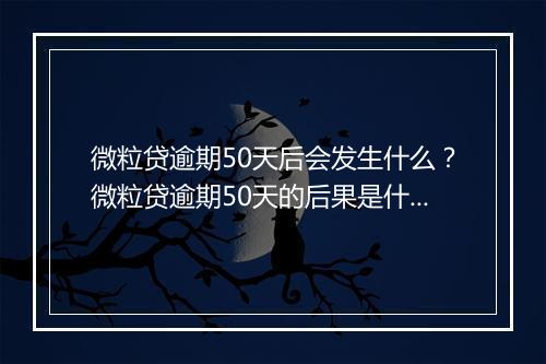 微粒贷逾期50天后会发生什么？微粒贷逾期50天的后果是什么？